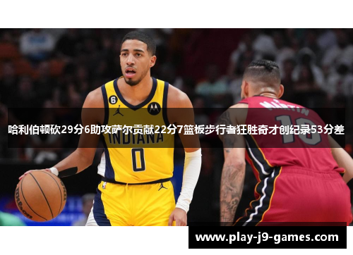 哈利伯顿砍29分6助攻萨尔贡献22分7篮板步行者狂胜奇才创纪录53分差