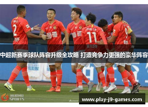中超新赛季球队阵容升级全攻略 打造竞争力更强的豪华阵容