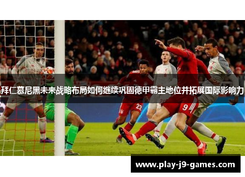 拜仁慕尼黑未来战略布局如何继续巩固德甲霸主地位并拓展国际影响力