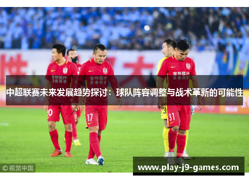 中超联赛未来发展趋势探讨：球队阵容调整与战术革新的可能性