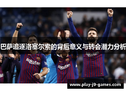 巴萨追逐洛塞尔索的背后意义与转会潜力分析
