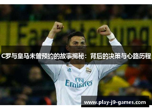 C罗与皇马未曾预约的故事揭秘：背后的决策与心路历程