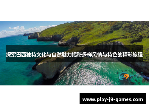 探索巴西独特文化与自然魅力揭秘多样风情与特色的精彩旅程
