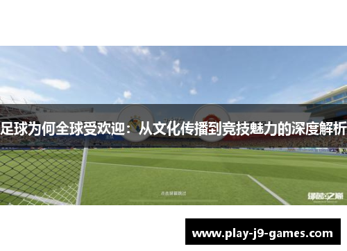 足球为何全球受欢迎：从文化传播到竞技魅力的深度解析