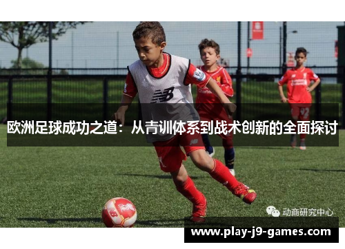 欧洲足球成功之道：从青训体系到战术创新的全面探讨
