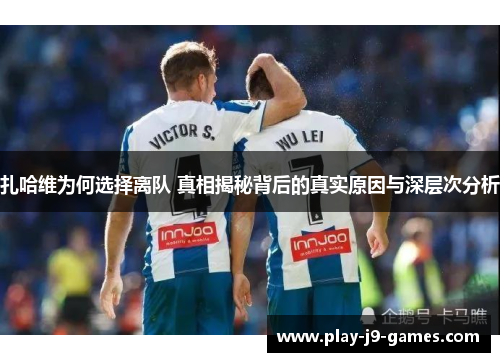 扎哈维为何选择离队 真相揭秘背后的真实原因与深层次分析