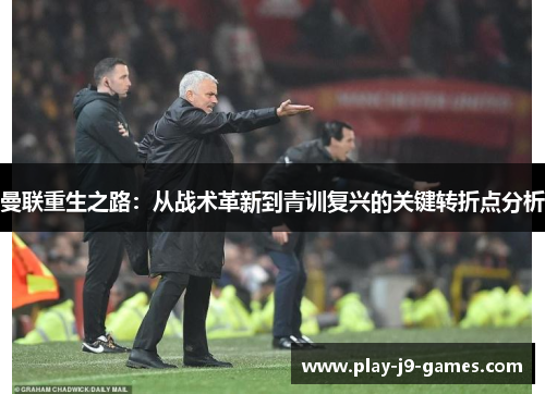曼联重生之路：从战术革新到青训复兴的关键转折点分析