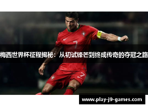 梅西世界杯征程揭秘：从初试锋芒到终成传奇的夺冠之路