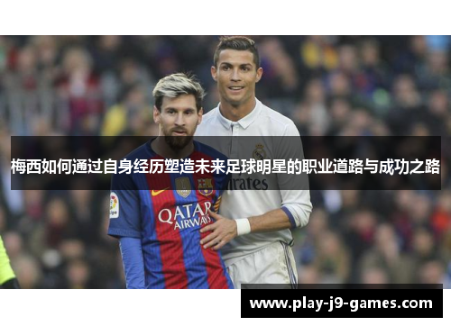 梅西如何通过自身经历塑造未来足球明星的职业道路与成功之路