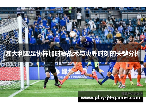 澳大利亚足协杯加时赛战术与决胜时刻的关键分析