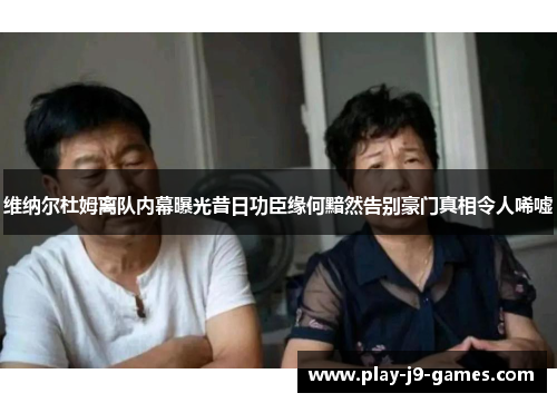 维纳尔杜姆离队内幕曝光昔日功臣缘何黯然告别豪门真相令人唏嘘