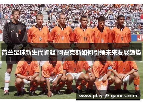 荷兰足球新生代崛起 阿贾克斯如何引领未来发展趋势