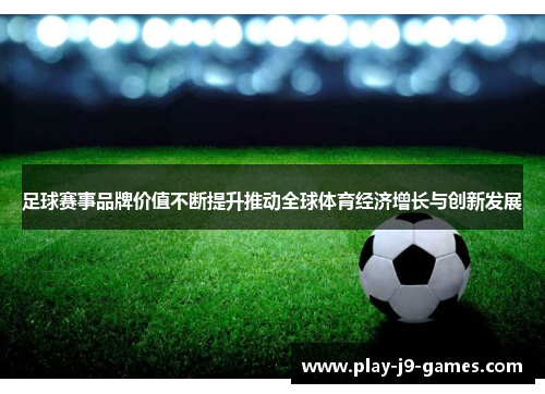 足球赛事品牌价值不断提升推动全球体育经济增长与创新发展