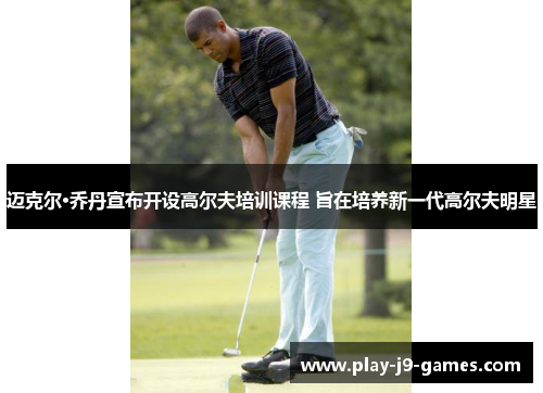 迈克尔·乔丹宣布开设高尔夫培训课程 旨在培养新一代高尔夫明星