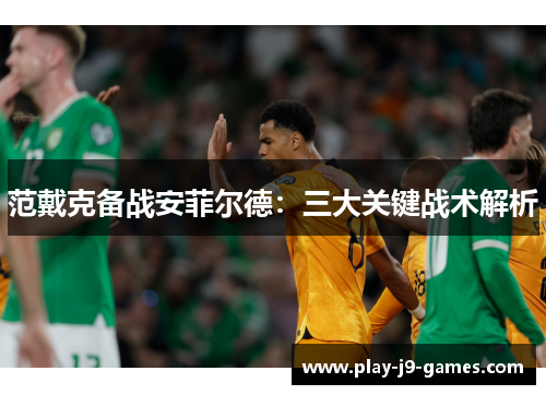 范戴克备战安菲尔德：三大关键战术解析