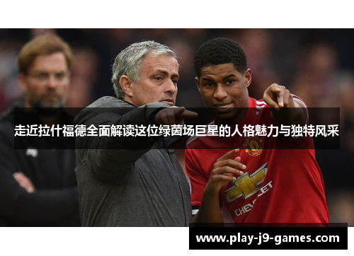 走近拉什福德全面解读这位绿茵场巨星的人格魅力与独特风采