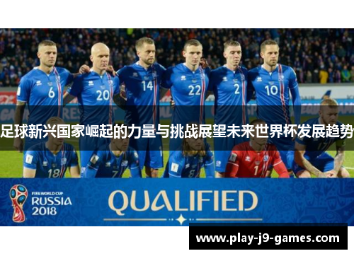 足球新兴国家崛起的力量与挑战展望未来世界杯发展趋势