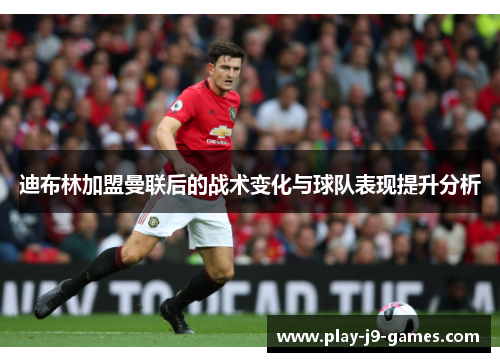 迪布林加盟曼联后的战术变化与球队表现提升分析