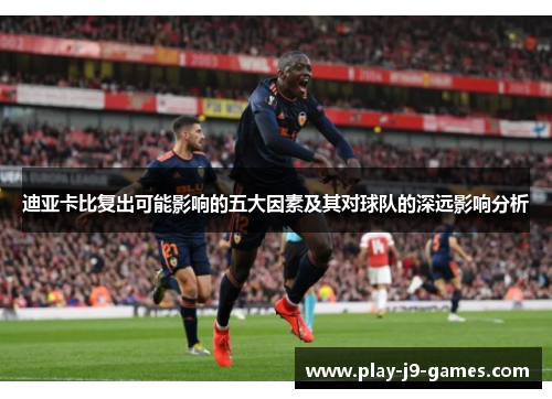 迪亚卡比复出可能影响的五大因素及其对球队的深远影响分析
