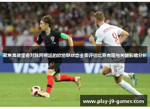 聚焦莫德里奇对阵阿根廷的欧协联状态全面评估比赛表现与关键影响分析