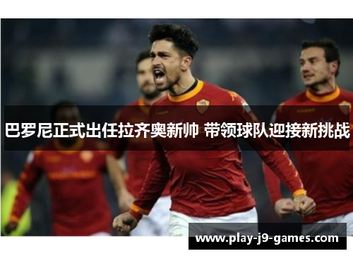 巴罗尼正式出任拉齐奥新帅 带领球队迎接新挑战